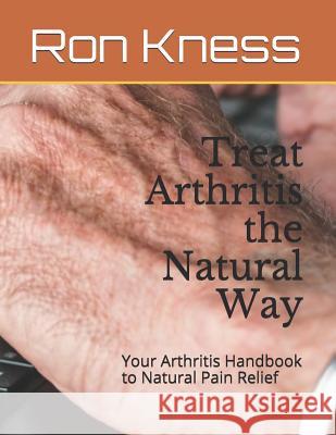 Treat Arthritis the Natural Way: Your Arthritis Handbook to Natural Pain Relief Ron Kness 9781091442542 Independently Published - książka