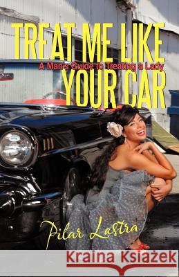 Treat Me Like Your Car: A Man's Guide to Treating a Lady Lastra, Pilar 9781462042203 iUniverse.com - książka