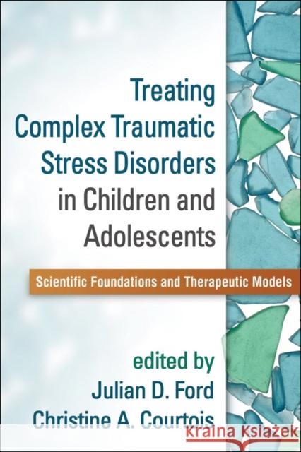 Treating Complex Traumatic Stress Disorders in Children and Adolescents: Scientific Foundations and Therapeutic Models Julian D. Ford Christine A. Courtois 9781462524617 Guilford Publications - książka