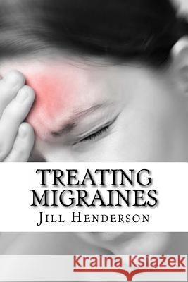 Treating Migraines: How to Treat Migraines Through Diet, Lifestyle Changes and Natural Remedies Jill Henderson 9781523863006 Createspace Independent Publishing Platform - książka