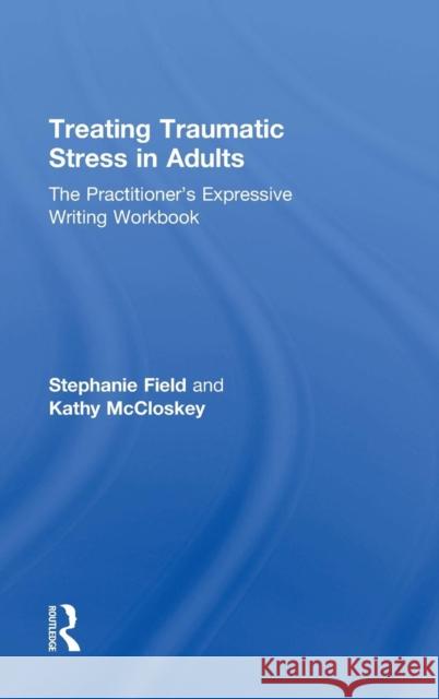 Treating Traumatic Stress in Adults: The Practitioner's Expressive Writing Workbook Stephanie Field Kathy McCloskey 9781138890756 Routledge - książka