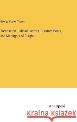 Treatise on Judicial Factors, Curators Bonis, and Managers of Burghs George Hunter Thoms   9783382317836 Anatiposi Verlag - książka