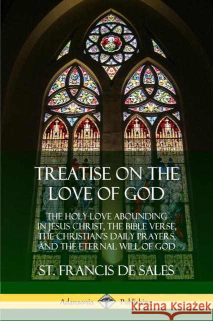 Treatise on the Love of God: The Holy Love Abounding in Jesus Christ, the Bible Verse, the Christian's Daily Prayers, and the Eternal Will of God (The Twelve Books - Complete and Unabridged with Annot St Francis De Sales 9780359034260 Lulu.com - książka
