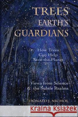 Trees, Earth's Guardians: How Trees Can Help Save the Planet: Views from Science and the Subtle Realms Donald J. Nichol 9781939790286 Lorian Press - książka