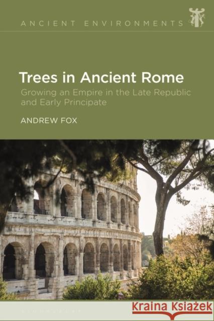 Trees in Ancient Rome: Growing an Empire in the Late Republic and Early Principate Andrew Fox Anna Collar Esther Eidinow 9781350237841 Bloomsbury Academic - książka