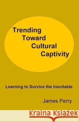 Trending Toward Cultural Captivity: Learning to Survive the Inevitable James Perry 9780991481149 Theocentric Publishing Group - książka