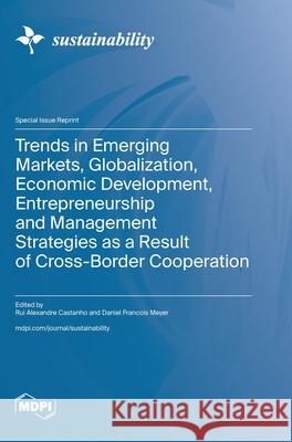 Trends in Emerging Markets, Globalization, Economic Development, Entrepreneurship and Management Strategies as a Result of Cross-Border Cooperation Rui Alexandre Castanho Daniel Francois Meyer 9783725838073 Mdpi AG - książka
