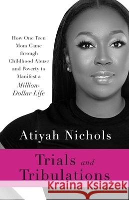 Trials and Tribulations: How One Teen Mom Came through Childhood Abuse and Poverty to Manifest a Million-Dollar Life Atiyah Nichols 9781544520414 Lioncrest Publishing - książka