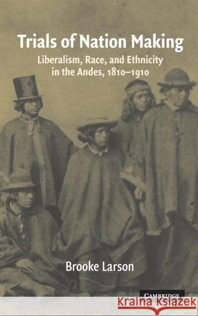 Trials of Nation Making: Liberalism, Race, and Ethnicity in the Andes, 1810-1910 Larson, Brooke 9780521561716 Cambridge University Press - książka