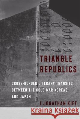 Triangle Republics: Cross-Border Literary Transits Between the Cold War Koreas and Japan I Jonathan Kief 9780231219846 Columbia University Press - książka