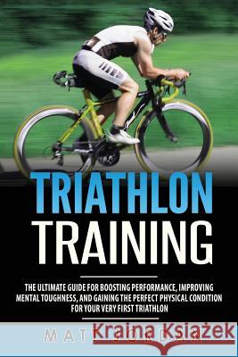 Triathlon Training: The Ultimate Guide for Boosting Performance, Improving Mental Toughness, and Gaining the Perfect Physical Condition fo Matt Jordan 9781978284098 Createspace Independent Publishing Platform - książka