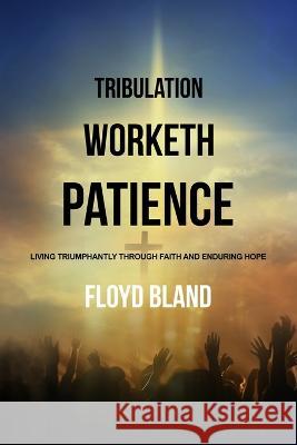 Tribulation Worketh Patience: Living Triumphantly Through Faith and Enduring Hope Floyd Bland 9781732534292 Not of the World Ministries, Inc - książka