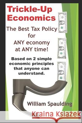 Trickle-Up Economics: The Best Tax Policy for ANY Economy at ANY Time! William Spaulding 9781709186769 Independently Published - książka