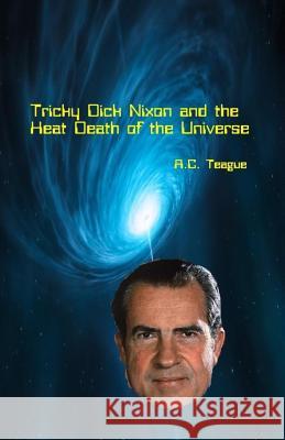 Tricky Dick Nixon and the Heat Death of the Universe A. C. Teague 9781545082638 Createspace Independent Publishing Platform - książka
