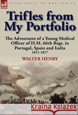 Trifles from My Portfolio: The Adventures of a Young Medical Officer of H.M. 66th Regt. in Portugal, Spain and India 1811-1817 Henry, Walter 9780857066510 Leonaur Ltd - książka