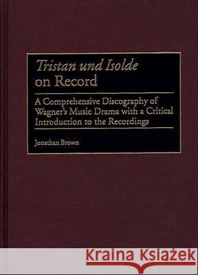 Tristan Und Isolde on Record: A Comprehensive Discography of Wagner's Music Drama with a Critical Introduction to the Recordings Jonathan Brown 9780313314896 Greenwood Press - książka