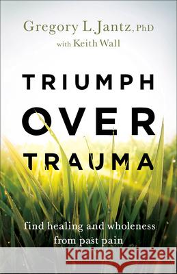 Triumph over Trauma – Find Healing and Wholeness from Past Pain Keith Wall 9780800741372 Baker Publishing Group - książka