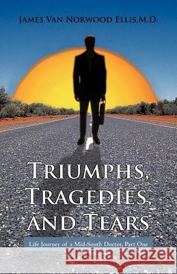 Triumphs, Tragedies, and Tears: Life Journey of a Mid-South Doctor, Part One Ellis M. D., James Van Norwood 9781462033829 iUniverse.com - książka