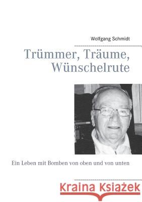 Trümmer, Träume, Wünschelrute: Ein Leben mit Bomben von oben und von unten Schmidt, Wolfgang 9783734780059 Books on Demand - książka