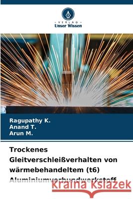 Trockenes Gleitverschlei?verhalten von w?rmebehandeltem (t6) Aluminiumverbundwerkstoff Ragupathy K Anand T Arun M 9786207748181 Verlag Unser Wissen - książka