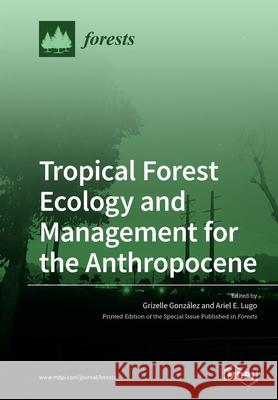 Tropical Forest Ecology and Management for the Anthropocene Grizelle Gonzalez Ariel E. Lugo 9783039219643 Mdpi AG - książka