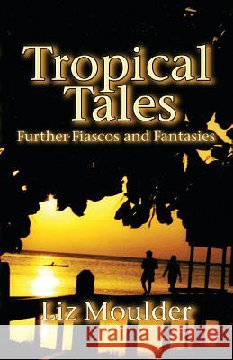 Tropical Tales: Further Fiascos and Fantasies Liz Moulder 9781539335504 Createspace Independent Publishing Platform - książka