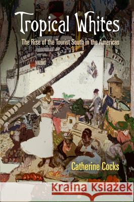 Tropical Whites: The Rise of the Tourist South in the Americas Cocks, Catherine 9780812244991 University of Pennsylvania Press - książka