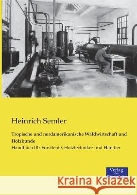 Tropische und nordamerikanische Waldwirtschaft und Holzkunde: Handbuch für Forstleute, Holztechniker und Händler Heinrich Semler 9783957002358 Vero Verlag - książka