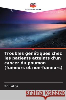 Troubles génétiques chez les patients atteints d'un cancer du poumon (fumeurs et non-fumeurs) Latha, Sri 9786203889949 Editions Notre Savoir - książka