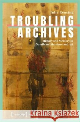 Troubling Archives: History and Memory in Namibian Literature and Art Julia Rensing 9783837677607 Transcript Publishing - książka