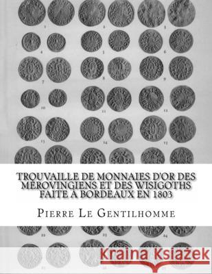 Trouvaille de monnaies d'or des Mérovingiens et des Wisigoths faite à Bordeaux en 1803 Le Gentilhomme, Pierre 9781727438963 Createspace Independent Publishing Platform - książka
