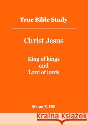 True Bible Study - Christ Jesus King of kings and Lord of lords Maura K Hill 9781493641970 Createspace Independent Publishing Platform - książka