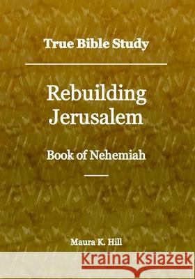 True Bible Study - Rebuilding Jerusalem Book of Nehemiah Maura K. Hill 9781726391054 Createspace Independent Publishing Platform - książka