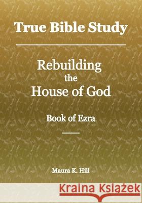 True Bible Study - Rebuilding the House of God - Book of Ezra Maura K. Hill 9781717065926 Createspace Independent Publishing Platform - książka