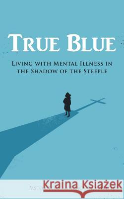 True Blue: Living with Mental Illness in the Shadow of the Steeple Pastor Tom 9781490851785 WestBow Press - książka