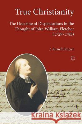 True Christianity: The Doctrine of Dispensations in the Thought of John William Fletcher (1729-1785) J. Russell Frazier 9780227174500 James Clarke Company - książka