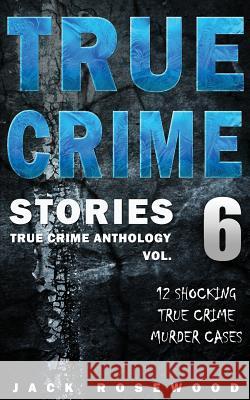 True Crime Stories Volume 6: 12 Shocking True Crime Murder Cases Jack Rosewood 9781544277493 Createspace Independent Publishing Platform - książka