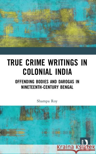 True Crime Writings in Colonial India: Offending Bodies and Darogas in Nineteenth-Century Bengal Roy, Shampa 9780815360506 Routledge Chapman & Hall - książka