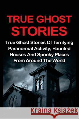 True Ghost Stories: True Ghost Stories Of Terrifying Paranormal Activity, Haunted Houses And Spooky Places From Around The World Lavine, Jo 9781532796265 Createspace Independent Publishing Platform - książka