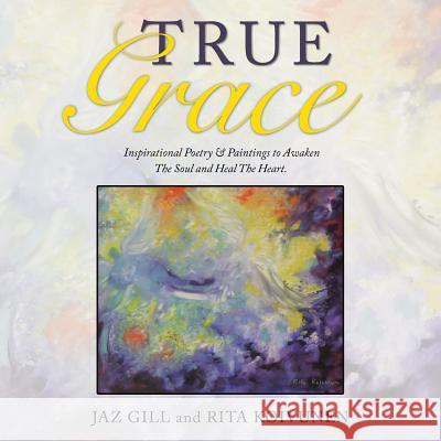 True Grace: Inspirational Poetry & Paintings to Awaken The Soul and Heal The Heart Jaz Gill, Rita Koivunen 9781504348034 Balboa Press - książka