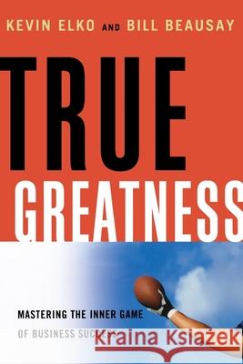 True Greatness: Mastering the Inner Game of Business Success Elko, Kevin 9780814433386 AMACOM/American Management Association - książka