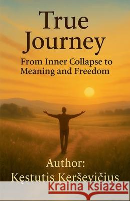 True Journey: From Inner Collapse to Meaning and Freedom Kęstutis Kersevičius 9786090809594 Kęstutis Kersevičius - książka