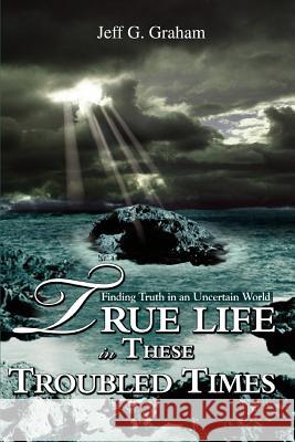 True Life in These Troubled Times: Finding Truth in an Uncertain World Graham, Jeff G. 9780595413256 iUniverse - książka