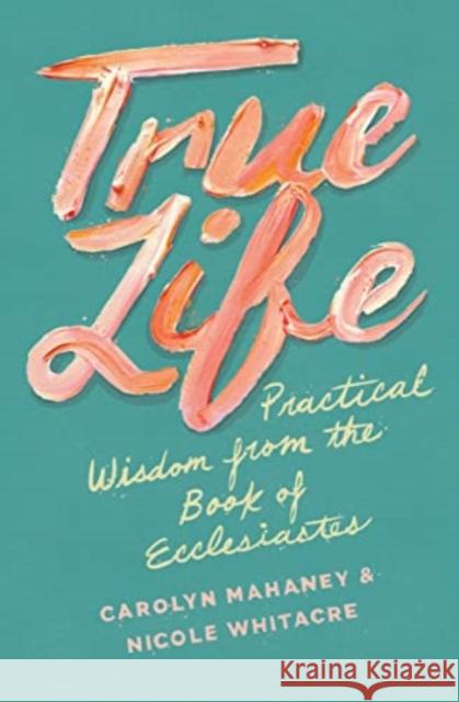 True Life: Practical Wisdom from the Book of Ecclesiastes Carolyn Mahaney Nicole Mahaney Whitacre 9781433552519 Crossway - książka