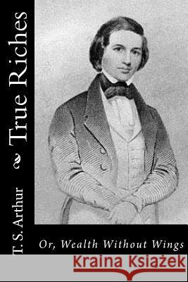 True Riches: Or, Wealth Without Wings T. S. Arthur 9781517539344 Createspace - książka