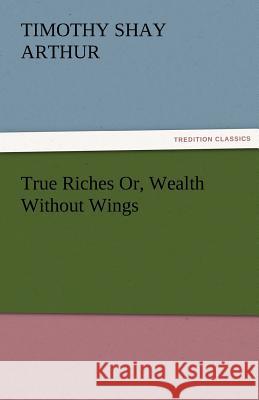 True Riches Or, Wealth Without Wings T S Arthur 9783842478312 Tredition Classics - książka