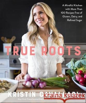 True Roots: A Mindful Kitchen with More Than 100 Recipes Free of Gluten, Dairy, and Refined Sugar: A Cookbook Cavallari, Kristin 9781623369163 Rodale Books - książka