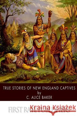 True Stories of New England Captives C. Alice Baker 9781508452119 Createspace - książka