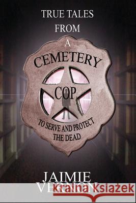 True Tales From A Cemetery Cop: To Serve And Protect The Dead Vernon, Jaimie 9781537138022 Createspace Independent Publishing Platform - książka