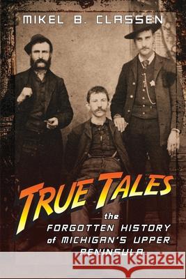 True Tales: The Forgotten History of Michigan's Upper Peninsula Mikel B. Classen 9781615996353 Modern History Press - książka